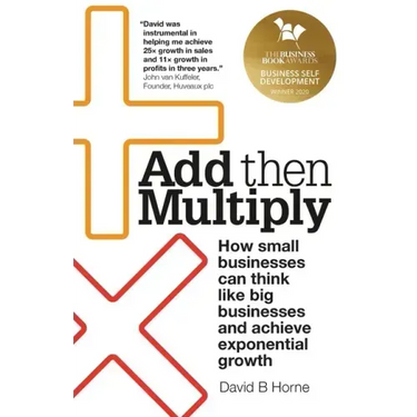 Add Then Multiply: How small businesses can think like big businesses and achieve exponential growth