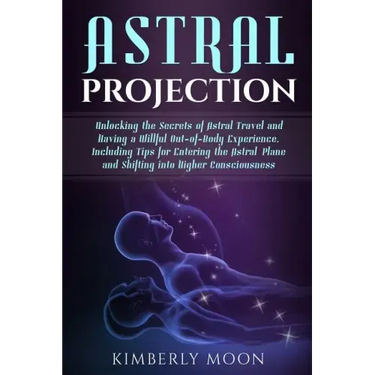 Astral Projection: Unlocking the Secrets of Astral Travel and Having a Willful Out-of-Body Experience, Including Tips for Entering the As