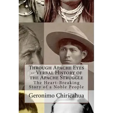 Through Apache Eyes -- Verbal History of the Apache Struggle: The Heart-Breaking Story of a Noble People