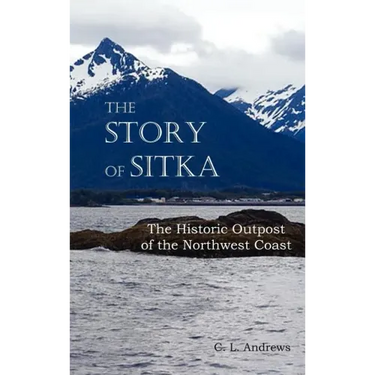 The Story of Sitka the Historic Outpost of the Northwest Coast (Fully Illustrated.)