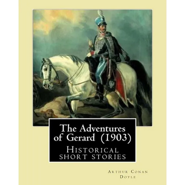 The Adventures of Gerard (1903) By: Arthur Conan Doyle: The Adventures of Gerard is a compilation of short stories that Sir Arthur Conan Doyle wrote r