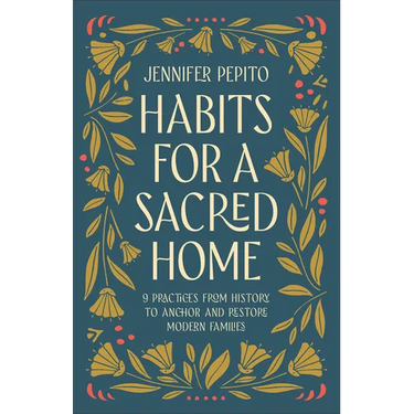 Habits for a Sacred Home: 9 Practices from History to Anchor and Restore Modern Families