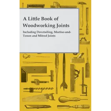 A Little Book of Woodworking Joints - Including Dovetailing, Mortise-and-Tenon and Mitred Joints