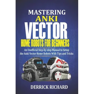 Mastering Anki Vector Home Robots For Beginners: An Unofficial Step-by-Step Manual to Setup the Anki Vector Home Robots With Tips and Tricks
