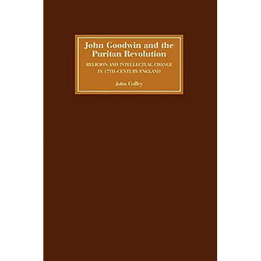 John Goodwin and the Puritan Revolution: Religion and Intellectual Change in Seventeenth-Century England