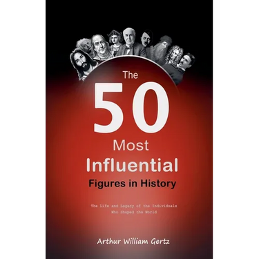 The 50 Most Influential Figures in History: The Life and Legacy of the Individuals Who Shaped the World
