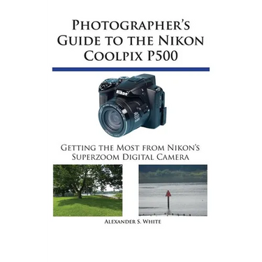 Photographer's Guide to the Nikon Coolpix P500: Getting the Most from Nikon's Superzoom Digital Camera