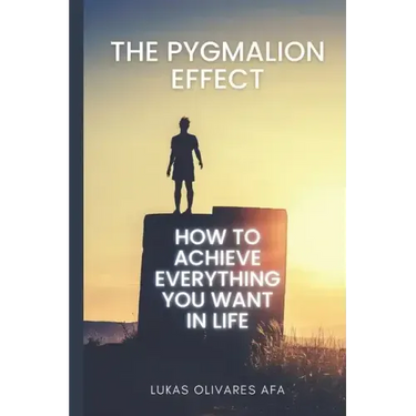 The Pygmalion Effect: How to Achieve Everything You Want in Life