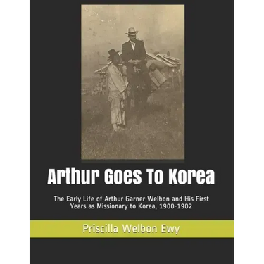 Arthur Goes To Korea: The Early Life of Arthur Garner Welbon and His First Years as Missionary to Korea, 1900-1902