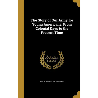 The Story of Our Army for Young Americans, From Colonial Days to the Present Time