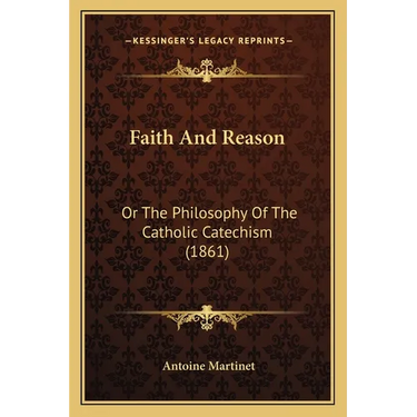 Faith And Reason: Or The Philosophy Of The Catholic Catechism (1861)