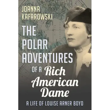 The Polar Adventures of a Rich American Dame: A Life of Louise Arner Boyd