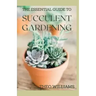 The Essential Guide to Succulent Gardening: A Beginner's Guide to Growing Succulent Plants Indoors and Outdoors