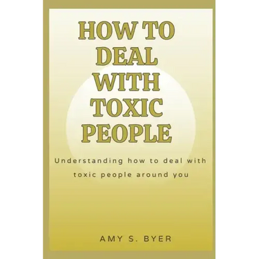How to Deal with Toxic People: Understanding How To Deal With Toxicity Around You