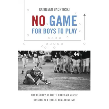 No Game for Boys to Play: The History of Youth Football and the Origins of a Public Health Crisis