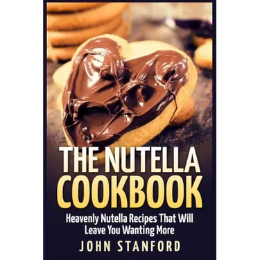 The Nutella Cookbook: Heavenly Nutella Recipes That Will Leave You Wanting More