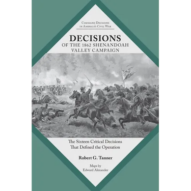 Decisions of the 1862 Shenandoah Valley Campaign: The Sixteen Critical Decisions That Defined the Operation