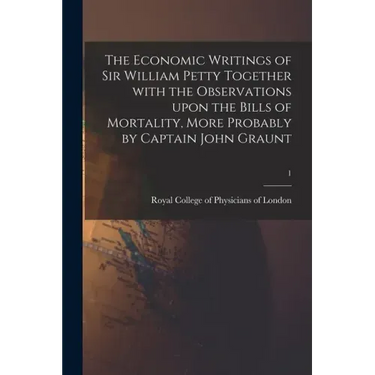 The Economic Writings of Sir William Petty Together With the Observations Upon the Bills of Mortality, More Probably by Captain John Graunt; 1