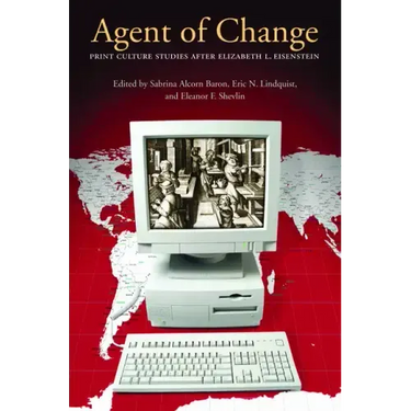 Agent of Change: Print Culture Studies after Elizabeth L. Eisenstein