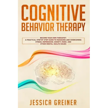 Cognitive Behavior Therapy: A Practical Step By Step Guide To Managing And Overcoming Stress, Depression, Anxiety, Panic, And Other Mental Health Issu