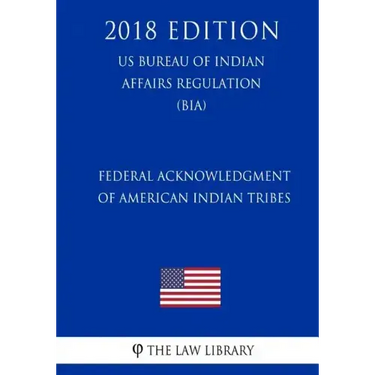 Federal Acknowledgment of American Indian Tribes (US Bureau of Indian Affairs Regulation) (BIA) (2018 Edition)