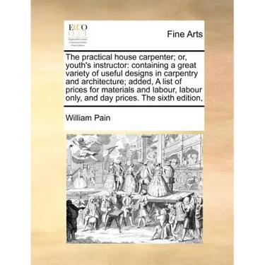 The Practical House Carpenter; Or, Youth's Instructor: Containing a Great Variety of Useful Designs in Carpentry and Architecture; Added, a List of Pr