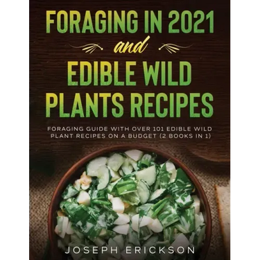 Foraging in 2021 AND Edible Wild Plants Recipes: Foraging Guide With Over 101 Edible Wild Plant Recipes On A Budget (2 Books In 1)