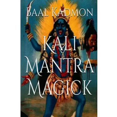 Kali Mantra Magick: Summoning The Dark Powers of Kali Ma