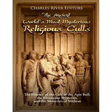 The Ancient World's Most Mysterious Religious Cults: The History of the Cult of the Apis Bull, the Eleusinian Mysteries, and the Mysteries of Mithras