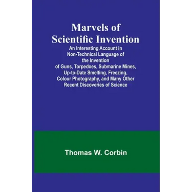 Marvels of Scientific Invention; An Interesting Account in Non-Technical Language of the Invention of Guns, Torpedoes, Submarine Mines, Up-to-Date Sme