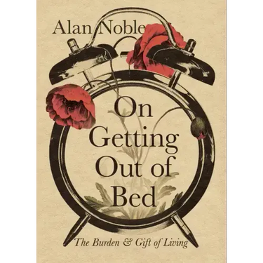 On Getting Out of Bed: The Burden and Gift of Living