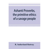 Ashanti proverbs, the primitive ethics of a savage people