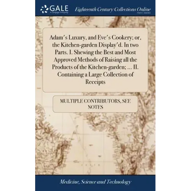 Adam's Luxury, and Eve's Cookery; or, the Kitchen-garden Display'd. In two Parts. I. Shewing the Best and Most Approved Methods of Raising all the Pro