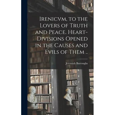 Irenicvm, to the Lovers of Truth and Peace. Heart-divisions Opened in the Causes and Evils of Them ..