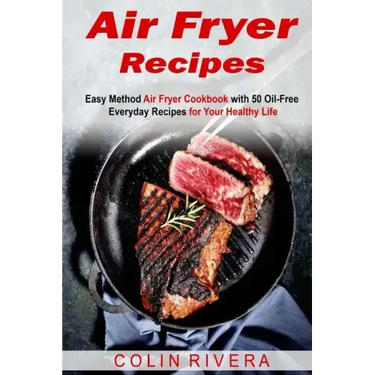 Air Fryer Recipes: Easy Method Air Fryer Cookbook with 50 Oil-Free Everyday Reci