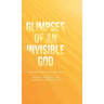 Glimpses of an Invisible God: Experiencing God in the Everyday Moments of Life