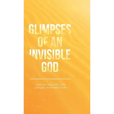 Glimpses of an Invisible God: Experiencing God in the Everyday Moments of Life