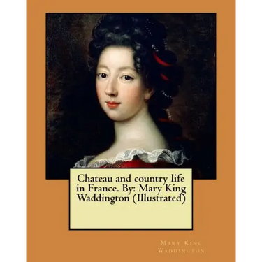 Chateau and country life in France. By: Mary King Waddington (Illustrated)