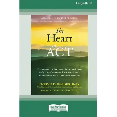 The Heart of ACT: Developing a Flexible, Process-Based, and Client-Centered Practice Using Acceptance and Commitment Therapy [16pt Large Print Edition