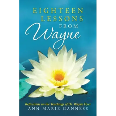 Eighteen Lessons from Wayne: Reflections on the Teachings of Dr. Wayne Dyer