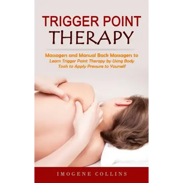 Trigger Point Therapy: Massagers and Manual Back Massagers to Relieve Pain (Learn Trigger Point Therapy by Using Body Tools to Apply Pressure
