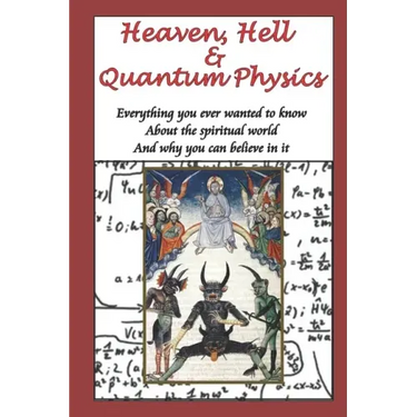 Heaven, Hell & Quantum Physics: Everything you ever wanted to know about the spiritual world and why you can believe in it.