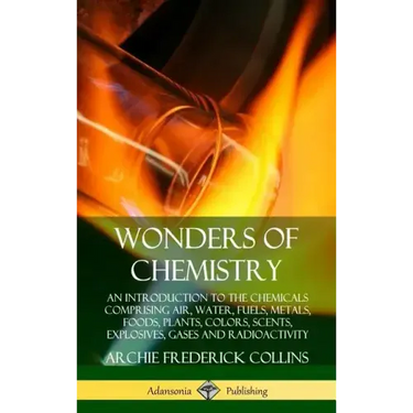 Wonders of Chemistry: An Introduction to the Chemicals Comprising Air, Water, Fuels, Metals, Foods, Plants, Colors, Scents, Explosives, Gase