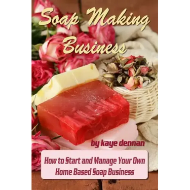 Soap Making Business: How to Start and Manage Your Own Home Based Soap Business