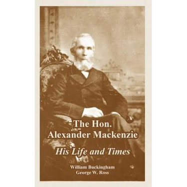 The Hon. Alexander Mackenzie: His Life and Times