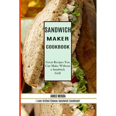 Sandwich Recipes Book: The Sandwich Cookbook for All Things Sweet and Wonderful! (A Chicken Sandwich Cookbook for Effortless Meals)