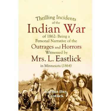 Thrilling Incidents of the Indian War of 1862: Being a Personal Narrative of the Outrages and Horrors Witnessed by Mrs. L. Eastlick in Minnesota