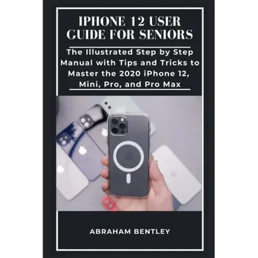 iPhone 12 User Guide for Seniors: The Illustrated Step by Step Manual with Tips and Tricks to Master the 2020 iPhone 12, Mini, Pro, and Pro Max