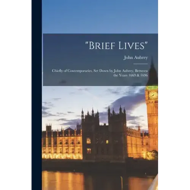 "brief Lives": Chiefly of Contemporaries, Set Down by John Aubrey, Between the Years 1669 & 1696