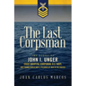 The Last Corpsman: The Story of John I. Unger, Chief Hospital Corpsman, U.S. Navy, and Former World War II Prisoner of War in the Pacific